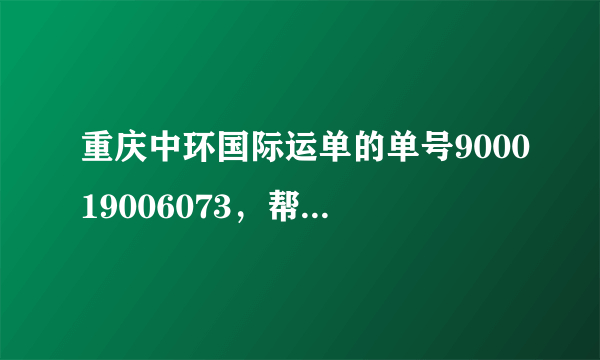 重庆中环国际运单的单号900019006073，帮我查下到哪里了，从澳大利亚寄过来的！！谢谢！！