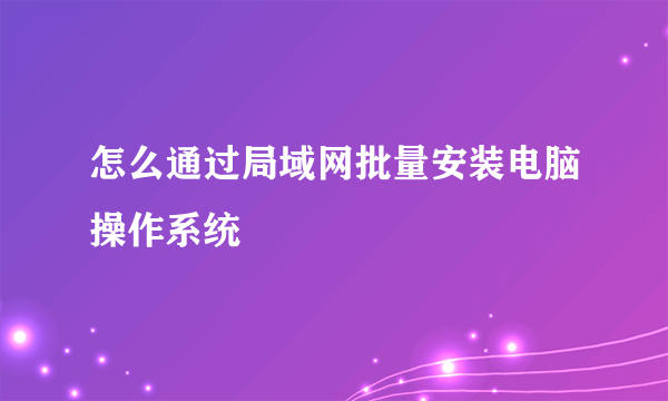 怎么通过局域网批量安装电脑操作系统