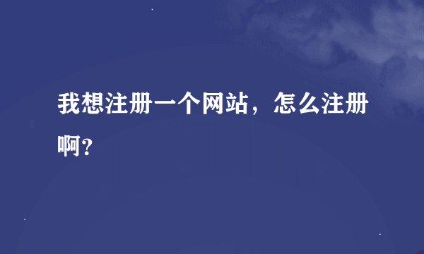 我想注册一个网站，怎么注册啊？