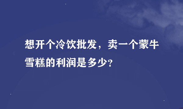 想开个冷饮批发，卖一个蒙牛雪糕的利润是多少？