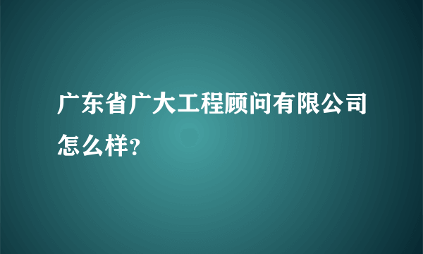 广东省广大工程顾问有限公司怎么样？