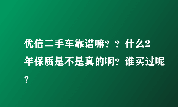 优信二手车靠谱嘛？？什么2年保质是不是真的啊？谁买过呢？