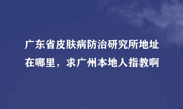 广东省皮肤病防治研究所地址在哪里，求广州本地人指教啊