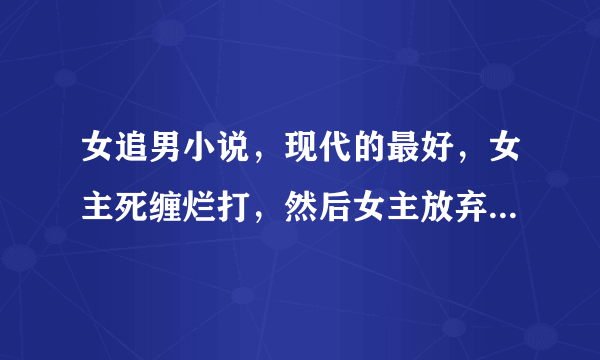 女追男小说，现代的最好，女主死缠烂打，然后女主放弃虐男主的那种。越多越好