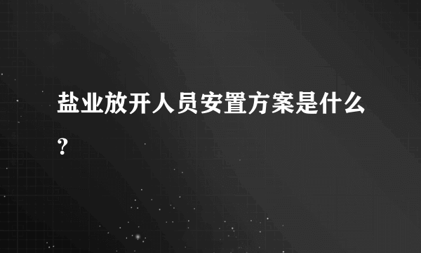 盐业放开人员安置方案是什么？