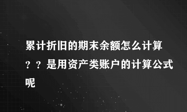 累计折旧的期末余额怎么计算？？是用资产类账户的计算公式呢