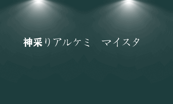 神采りアルケミーマイスター