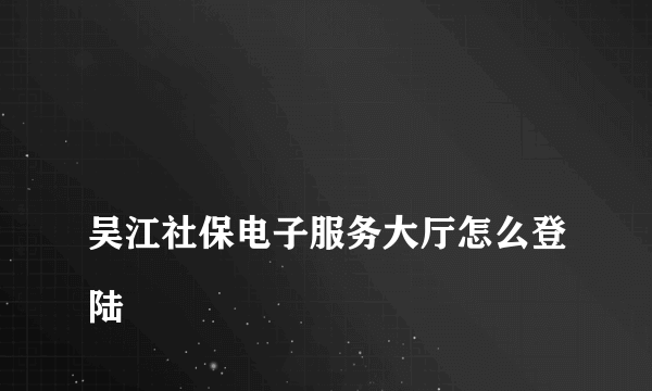 
吴江社保电子服务大厅怎么登陆

