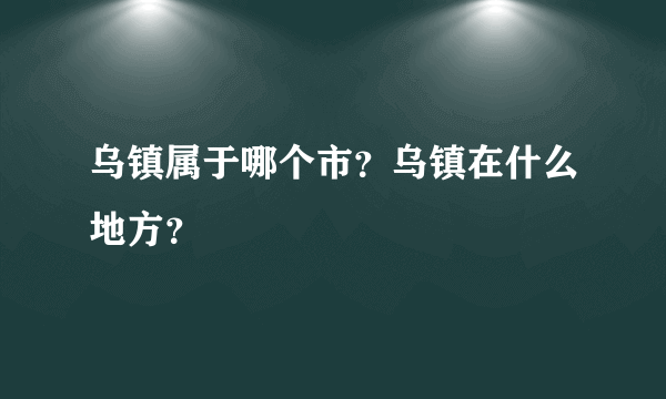 乌镇属于哪个市？乌镇在什么地方？