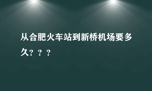 从合肥火车站到新桥机场要多久？？？