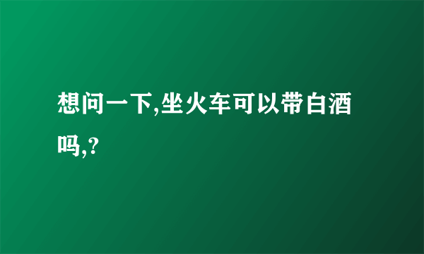 想问一下,坐火车可以带白酒吗,?