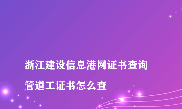 
浙江建设信息港网证书查询 管道工证书怎么查

