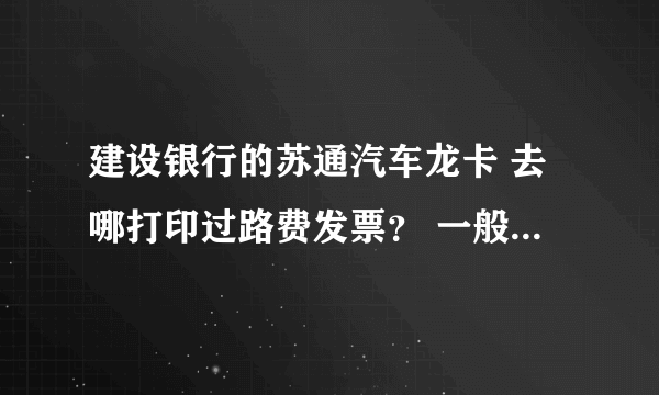 建设银行的苏通汽车龙卡 去哪打印过路费发票？ 一般什么时候才可以打印？是否是全国的建行网点都能打印？