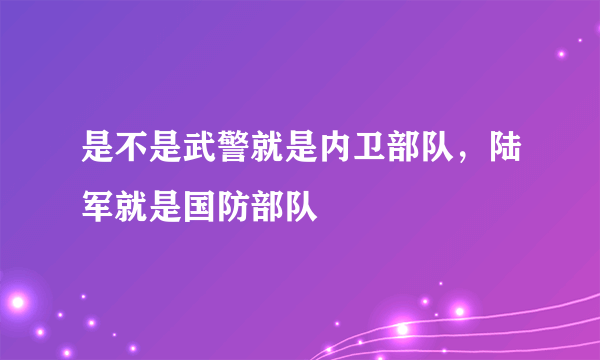 是不是武警就是内卫部队，陆军就是国防部队